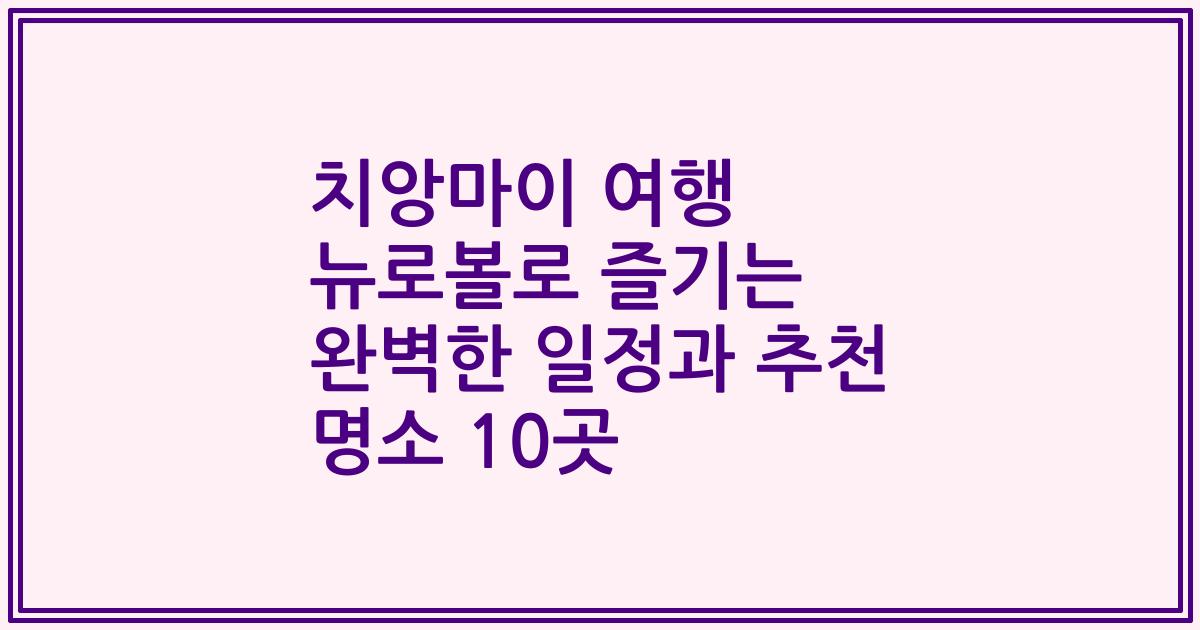 치앙마이 여행 뉴로볼로 즐기는 완벽한 일정과 추천 명소 10곳