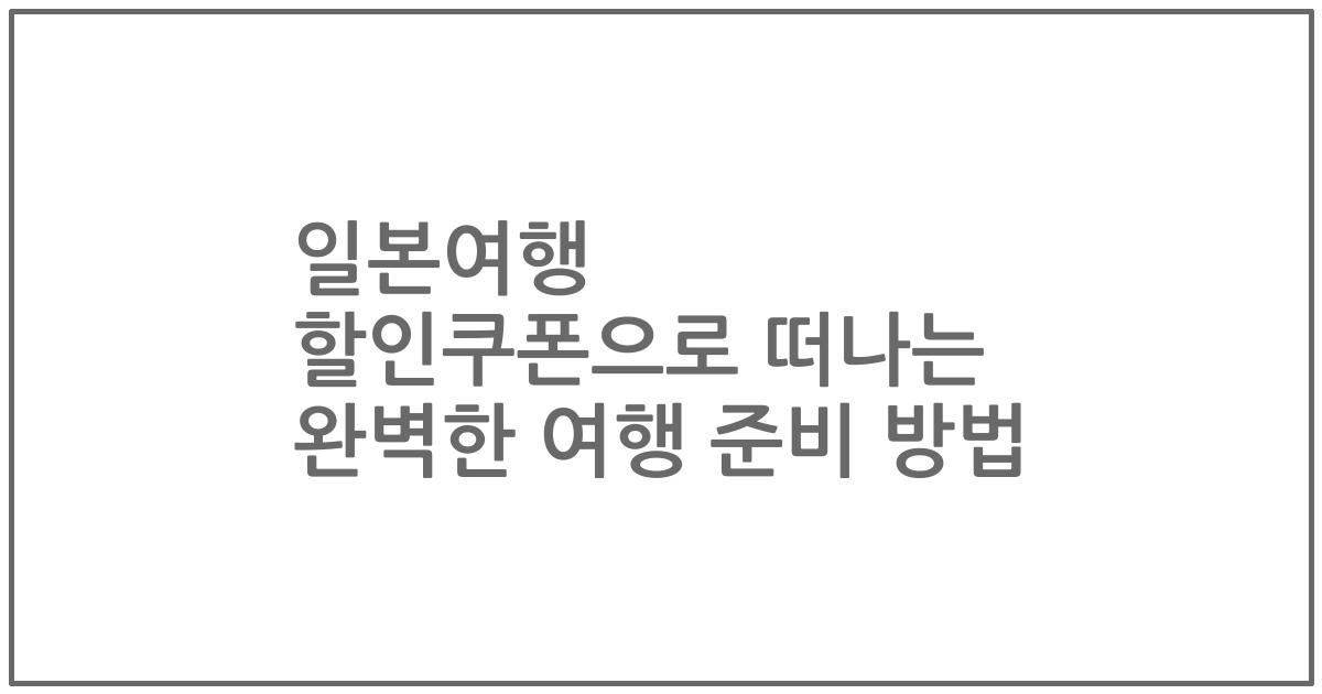 일본여행 할인쿠폰으로 떠나는 완벽한 여행 준비 방법