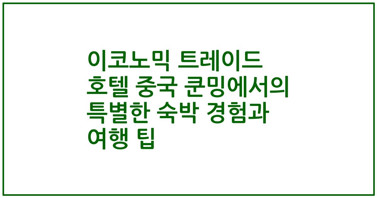 이코노믹 트레이드 호텔 중국 쿤밍에서의 특별한 숙박 경험과 여행 팁