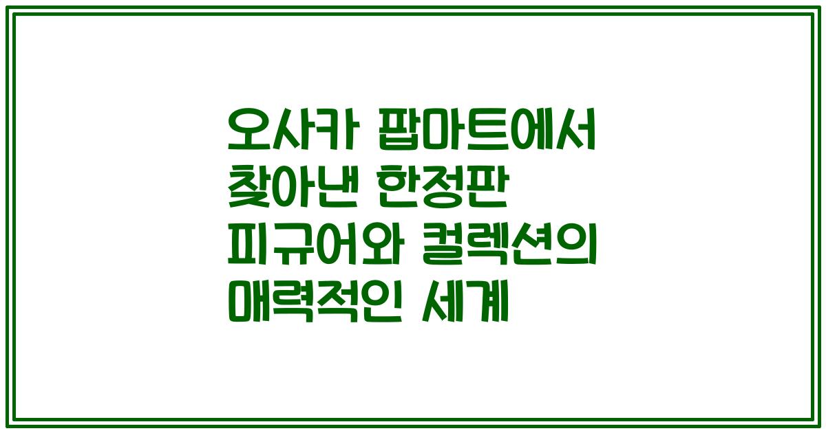 오사카 팝마트에서 찾아낸 한정판 피규어와 컬렉션의 매력적인 세계