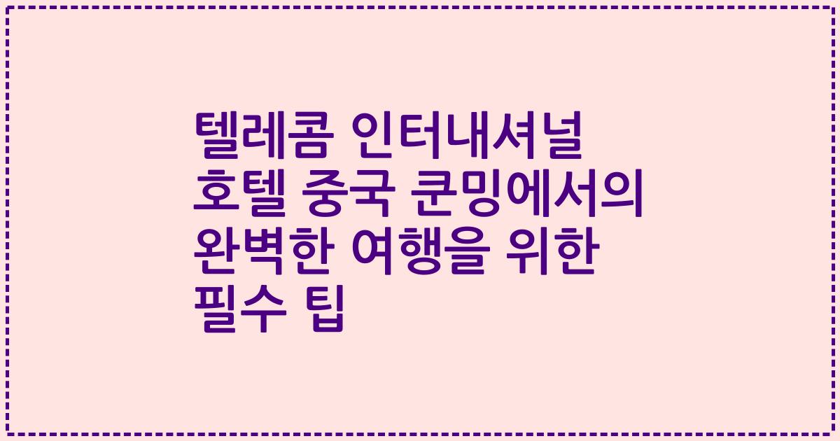 텔레콤 인터내셔널 호텔 중국 쿤밍에서의 완벽한 여행을 위한 필수 팁