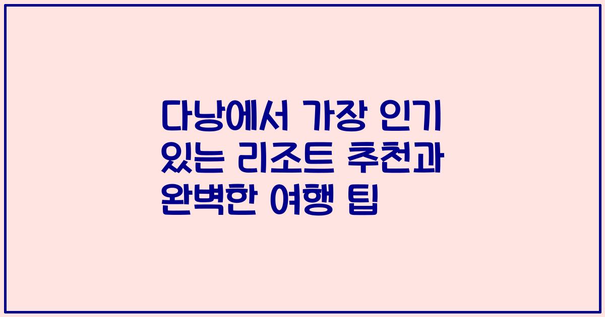 다낭에서 가장 인기 있는 리조트 추천과 완벽한 여행 팁