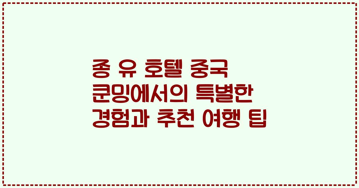 종 유 호텔 중국 쿤밍에서의 특별한 경험과 추천 여행 팁