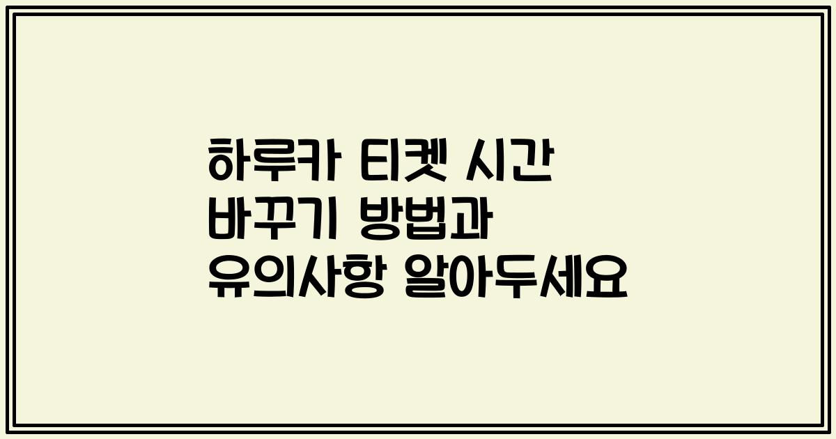 하루카 티켓 시간 바꾸기 방법과 유의사항 알아두세요