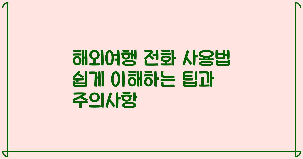 해외여행 전화 사용법 쉽게 이해하는 팁과 주의사항