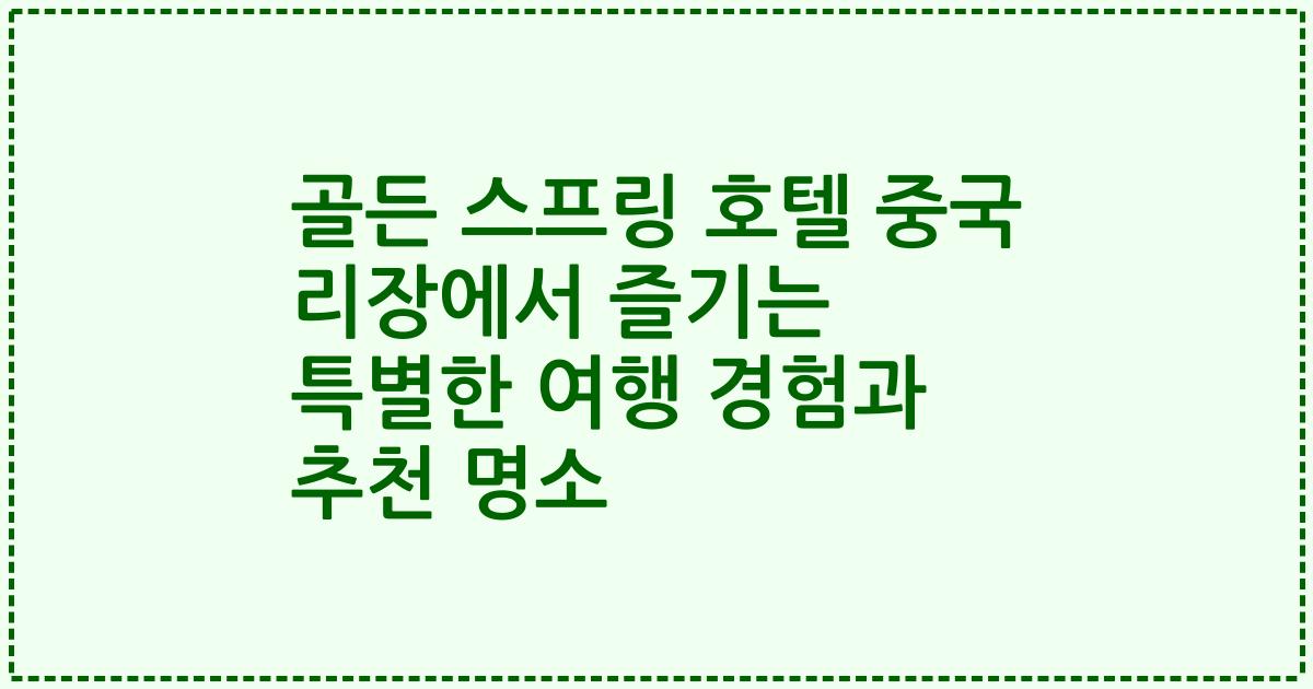 골든 스프링 호텔 중국 리장에서 즐기는 특별한 여행 경험과 추천 명소
